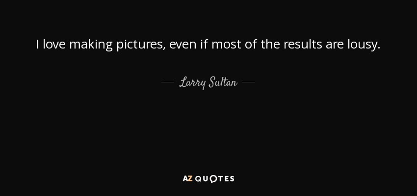 I love making pictures, even if most of the results are lousy. - Larry Sultan