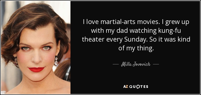 I love martial-arts movies. I grew up with my dad watching kung-fu theater every Sunday. So it was kind of my thing. - Milla Jovovich