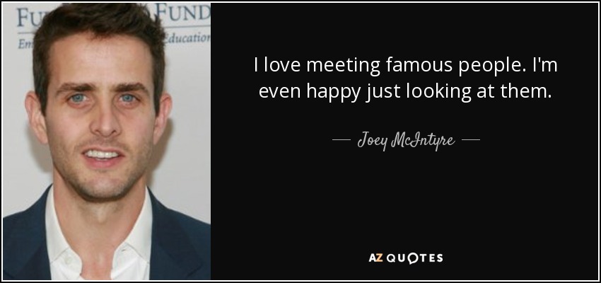 I love meeting famous people. I'm even happy just looking at them. - Joey McIntyre
