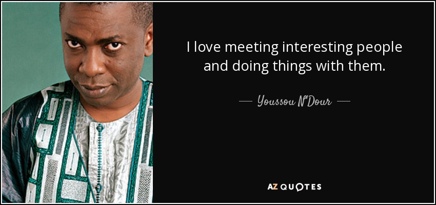 I love meeting interesting people and doing things with them. - Youssou N'Dour