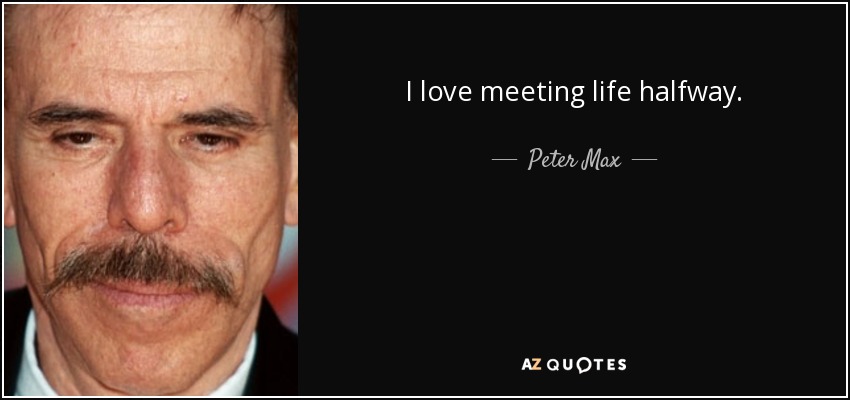I love meeting life halfway. - Peter Max