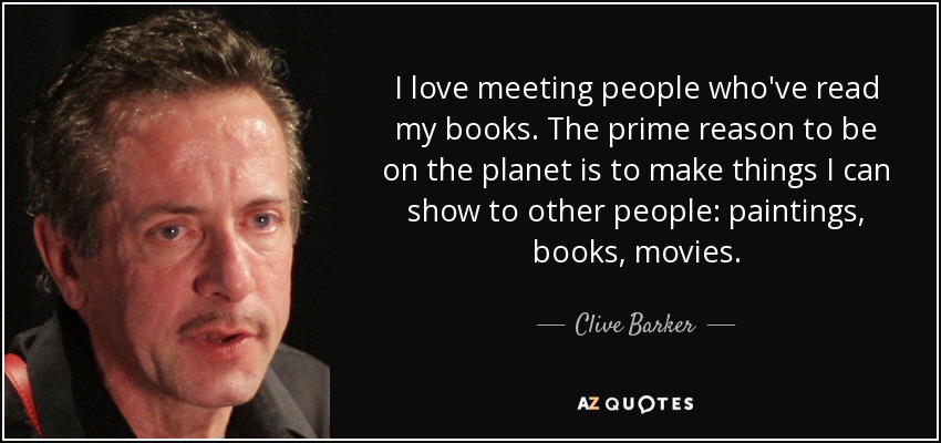 I love meeting people who've read my books. The prime reason to be on the planet is to make things I can show to other people: paintings, books, movies. - Clive Barker