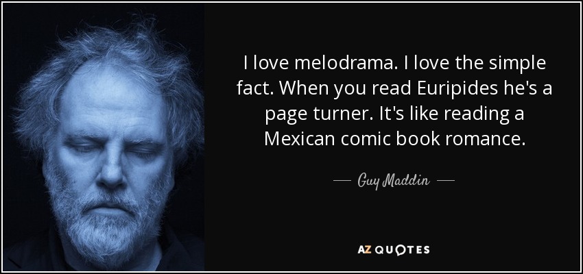 I love melodrama. I love the simple fact. When you read Euripides he's a page turner. It's like reading a Mexican comic book romance. - Guy Maddin