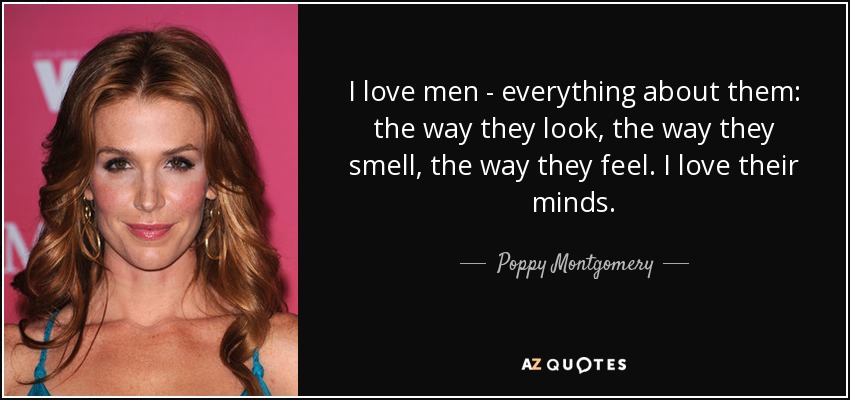 I love men - everything about them: the way they look, the way they smell, the way they feel. I love their minds. - Poppy Montgomery