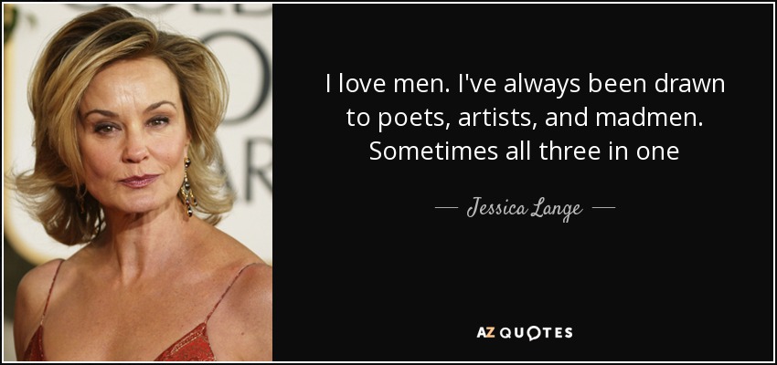 I love men. I've always been drawn to poets, artists, and madmen. Sometimes all three in one - Jessica Lange