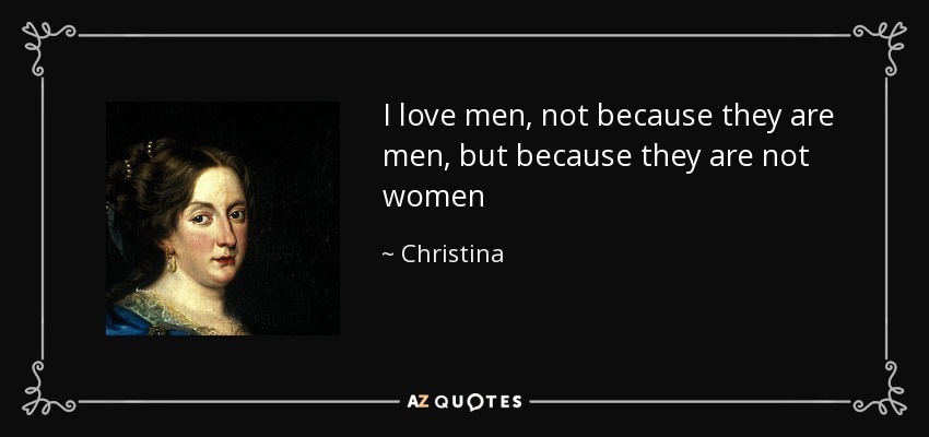 I love men, not because they are men, but because they are not women - Christina, Queen of Sweden