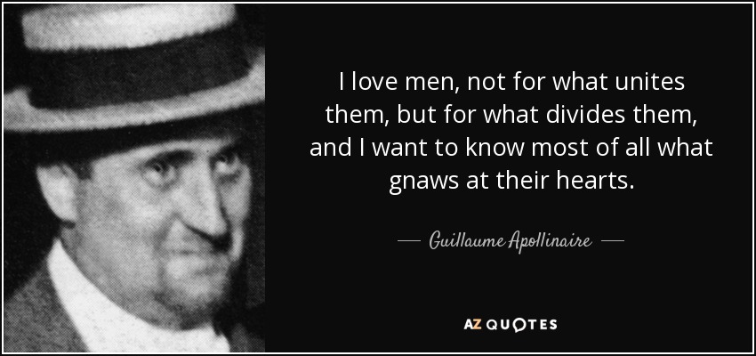 I love men, not for what unites them, but for what divides them, and I want to know most of all what gnaws at their hearts. - Guillaume Apollinaire