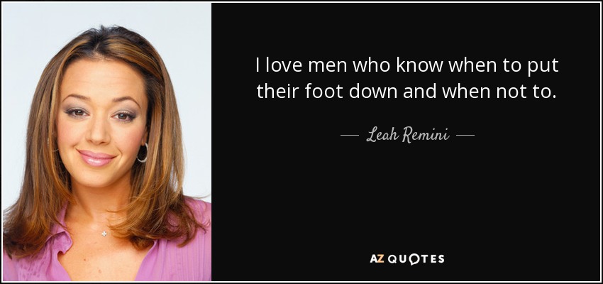 I love men who know when to put their foot down and when not to. - Leah Remini