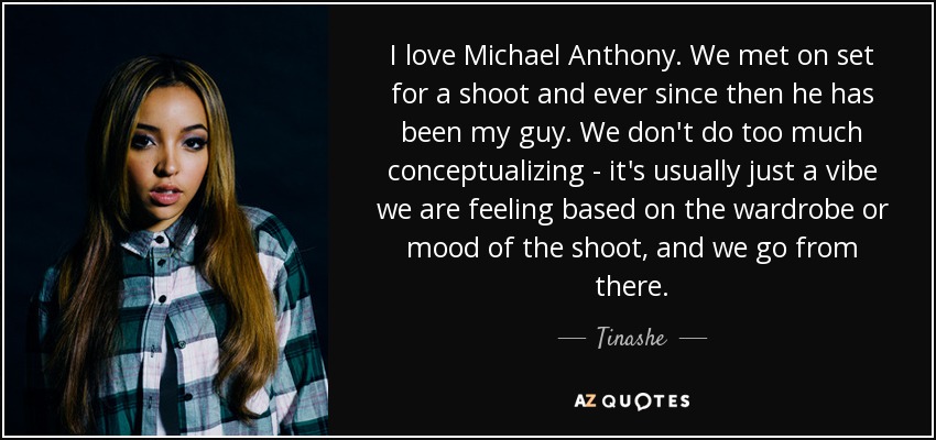 I love Michael Anthony. We met on set for a shoot and ever since then he has been my guy. We don't do too much conceptualizing - it's usually just a vibe we are feeling based on the wardrobe or mood of the shoot, and we go from there. - Tinashe