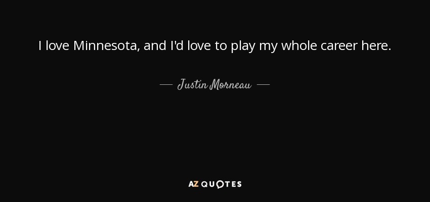 I love Minnesota, and I'd love to play my whole career here. - Justin Morneau