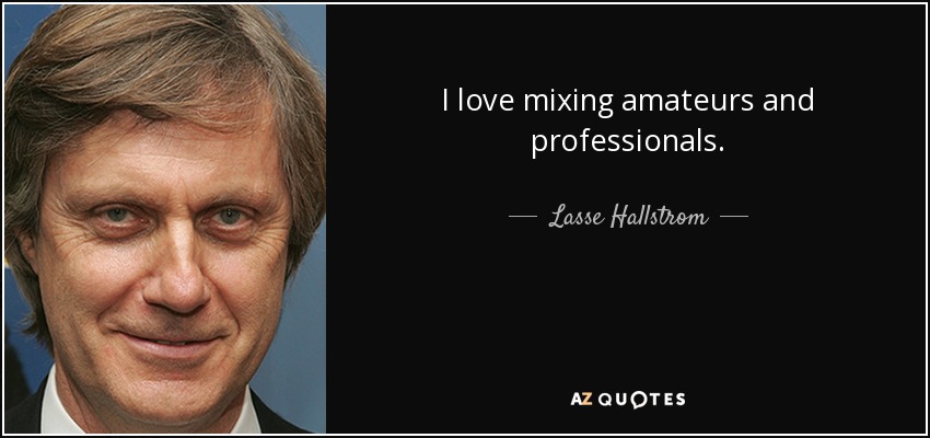 I love mixing amateurs and professionals. - Lasse Hallstrom