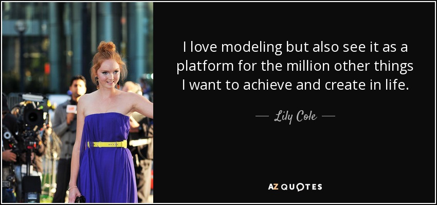 I love modeling but also see it as a platform for the million other things I want to achieve and create in life. - Lily Cole