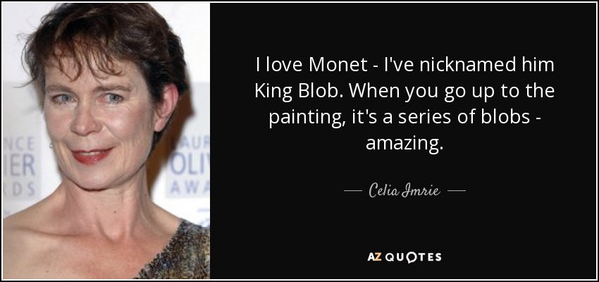 I love Monet - I've nicknamed him King Blob. When you go up to the painting, it's a series of blobs - amazing. - Celia Imrie