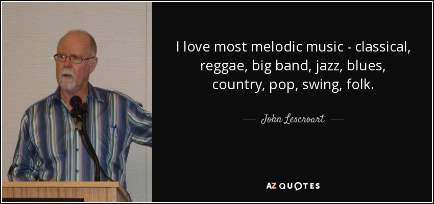 I love most melodic music - classical, reggae, big band, jazz, blues, country, pop, swing, folk. - John Lescroart