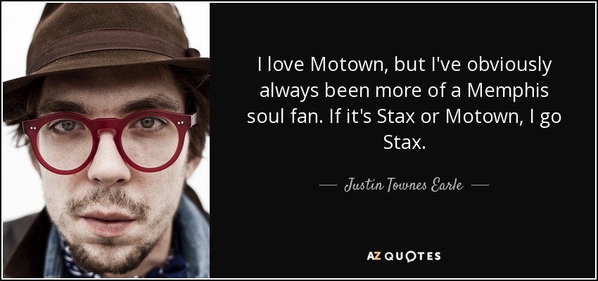 I love Motown, but I've obviously always been more of a Memphis soul fan. If it's Stax or Motown, I go Stax. - Justin Townes Earle