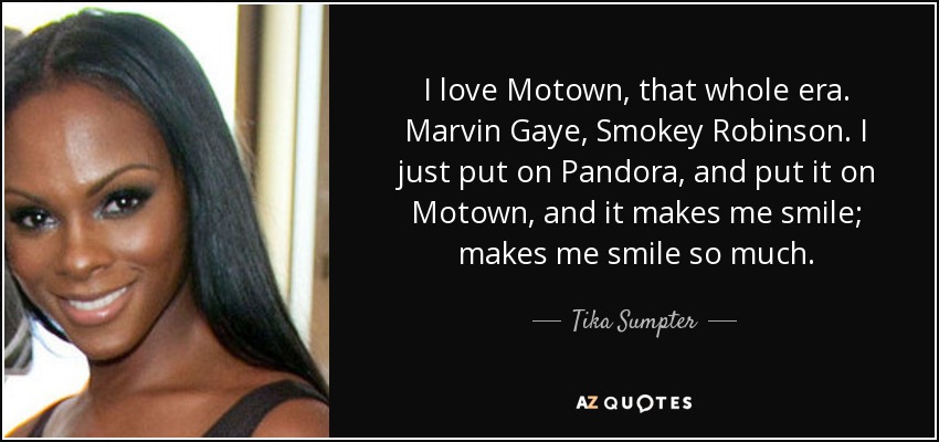 I love Motown, that whole era. Marvin Gaye, Smokey Robinson. I just put on Pandora, and put it on Motown, and it makes me smile; makes me smile so much. - Tika Sumpter