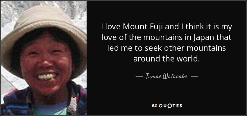 I love Mount Fuji and I think it is my love of the mountains in Japan that led me to seek other mountains around the world. - Tamae Watanabe