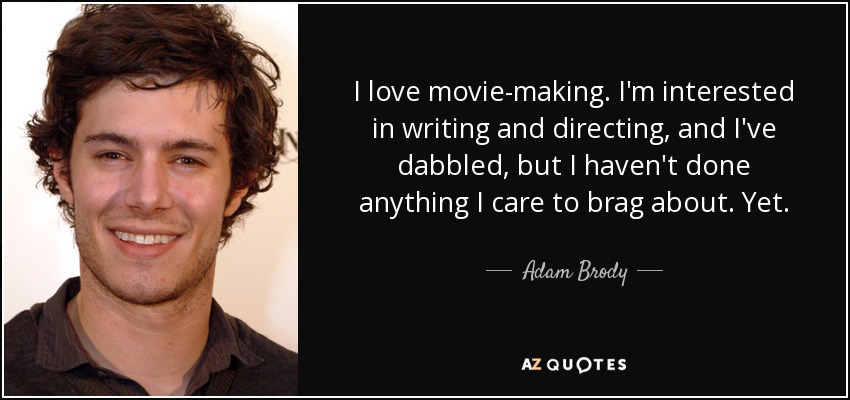 I love movie-making. I'm interested in writing and directing, and I've dabbled, but I haven't done anything I care to brag about. Yet. - Adam Brody