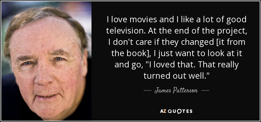 I love movies and I like a lot of good television. At the end of the project, I don't care if they changed [it from the book], I just want to look at it and go, 