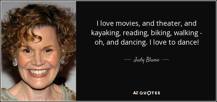 I love movies, and theater, and kayaking, reading, biking, walking - oh, and dancing. I love to dance! - Judy Blume