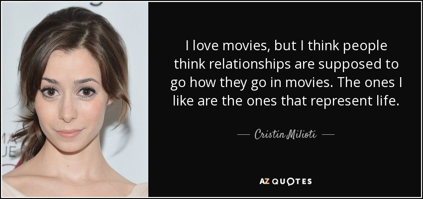 I love movies, but I think people think relationships are supposed to go how they go in movies. The ones I like are the ones that represent life. - Cristin Milioti