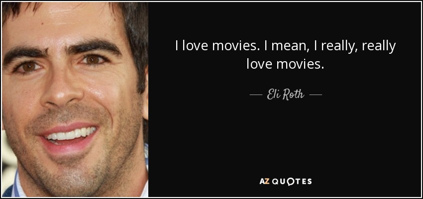 I love movies. I mean, I really, really love movies. - Eli Roth