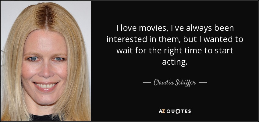 I love movies, I've always been interested in them, but I wanted to wait for the right time to start acting. - Claudia Schiffer