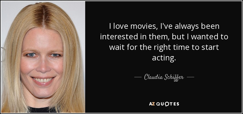 I love movies, I've always been interested in them, but I wanted to wait for the right time to start acting. - Claudia Schiffer