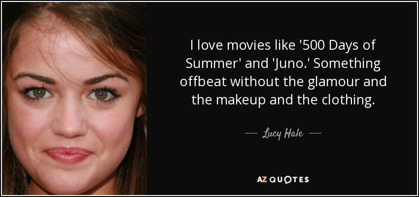 I love movies like '500 Days of Summer' and 'Juno.' Something offbeat without the glamour and the makeup and the clothing. - Lucy Hale
