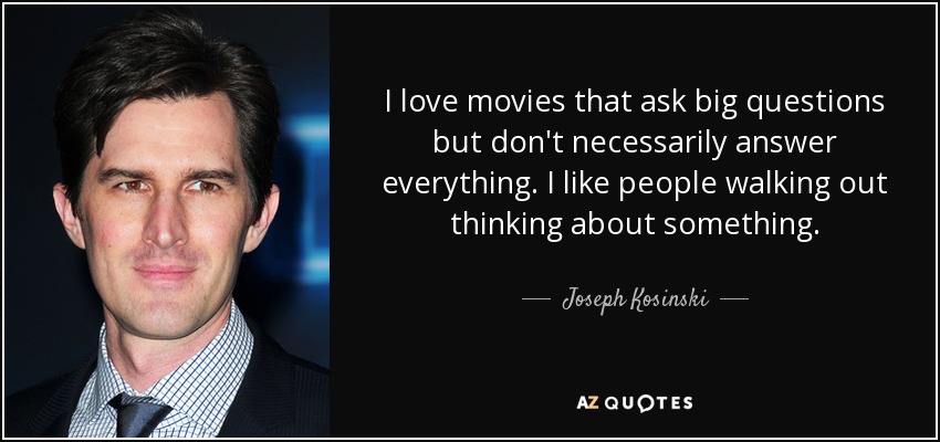 I love movies that ask big questions but don't necessarily answer everything. I like people walking out thinking about something. - Joseph Kosinski