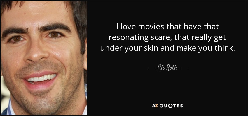 I love movies that have that resonating scare, that really get under your skin and make you think. - Eli Roth