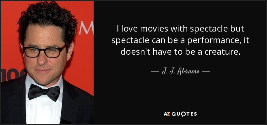 I love movies with spectacle but spectacle can be a performance, it doesn't have to be a creature. - J. J. Abrams