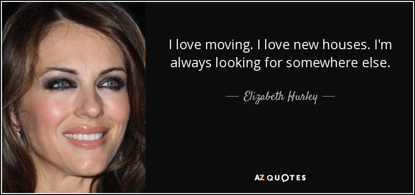 I love moving. I love new houses. I'm always looking for somewhere else. - Elizabeth Hurley