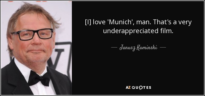 [I] love 'Munich', man. That's a very underappreciated film. - Janusz Kaminski