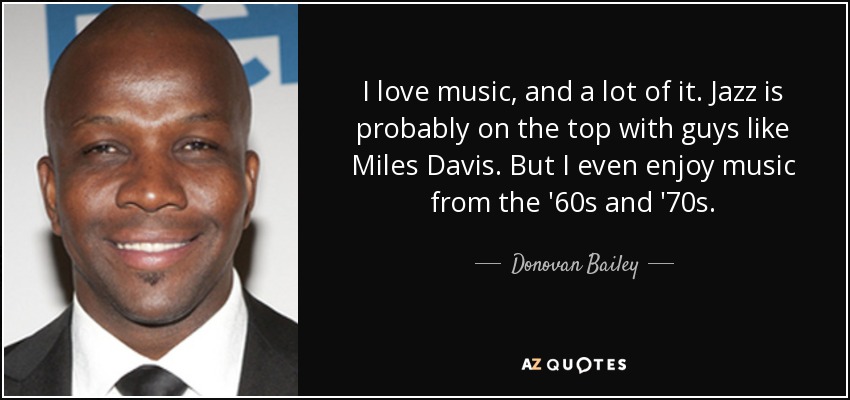 I love music, and a lot of it. Jazz is probably on the top with guys like Miles Davis. But I even enjoy music from the '60s and '70s. - Donovan Bailey