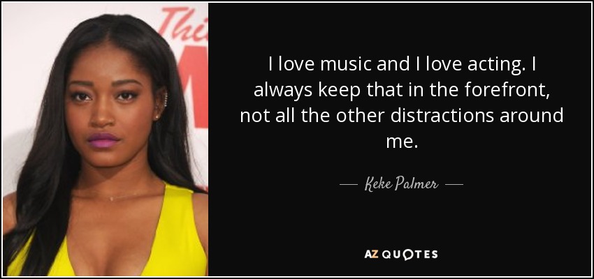 I love music and I love acting. I always keep that in the forefront, not all the other distractions around me. - Keke Palmer