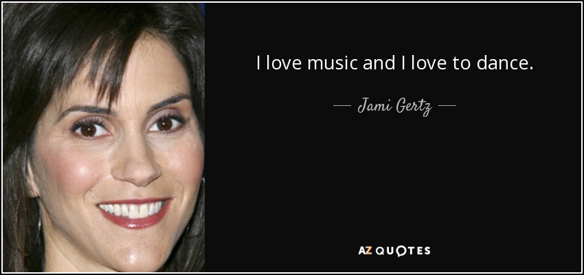 I love music and I love to dance. - Jami Gertz