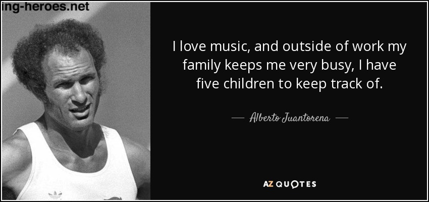 I love music, and outside of work my family keeps me very busy, I have five children to keep track of. - Alberto Juantorena