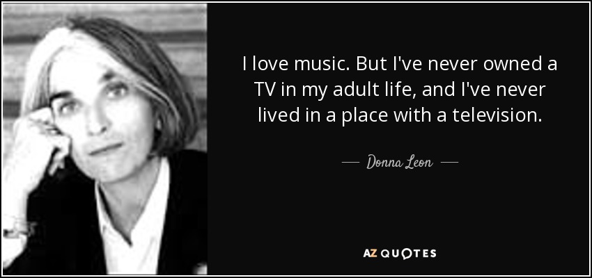 I love music. But I've never owned a TV in my adult life, and I've never lived in a place with a television. - Donna Leon