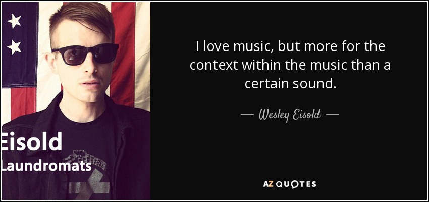 I love music, but more for the context within the music than a certain sound. - Wesley Eisold