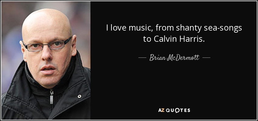 I love music, from shanty sea-songs to Calvin Harris. - Brian McDermott
