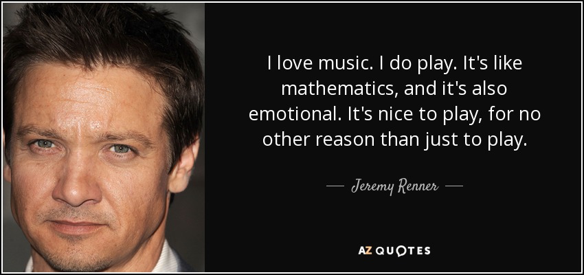 I love music. I do play. It's like mathematics, and it's also emotional. It's nice to play, for no other reason than just to play. - Jeremy Renner