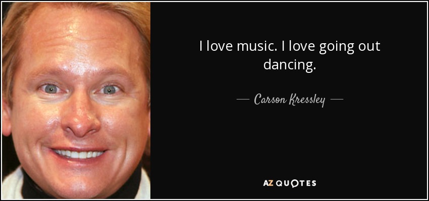 I love music. I love going out dancing. - Carson Kressley
