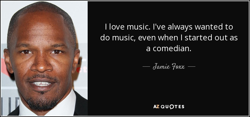 I love music. I've always wanted to do music, even when I started out as a comedian. - Jamie Foxx