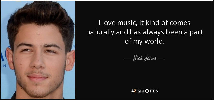 I love music, it kind of comes naturally and has always been a part of my world. - Nick Jonas