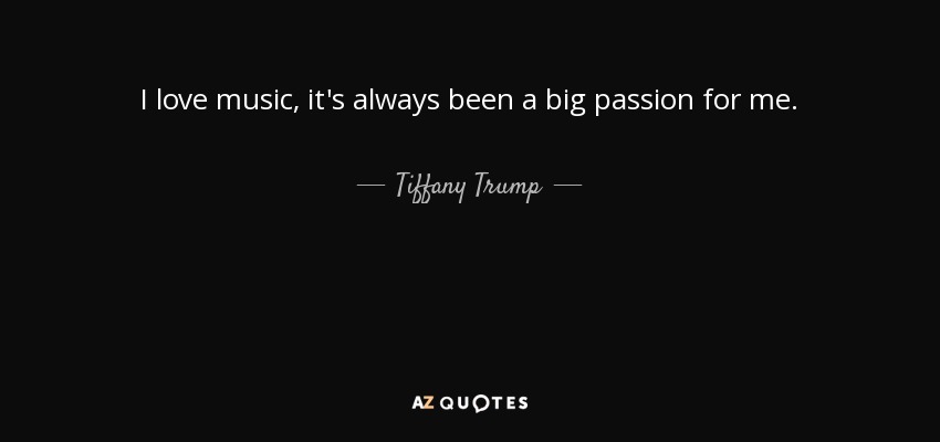 I love music, it's always been a big passion for me. - Tiffany Trump