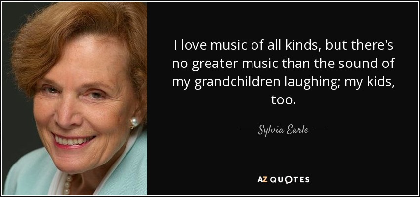 I love music of all kinds, but there's no greater music than the sound of my grandchildren laughing; my kids, too. - Sylvia Earle