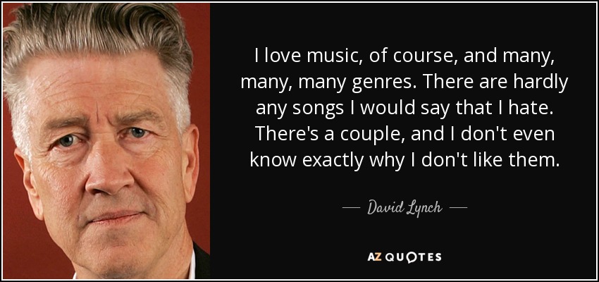 I love music, of course, and many, many, many genres. There are hardly any songs I would say that I hate. There's a couple, and I don't even know exactly why I don't like them. - David Lynch
