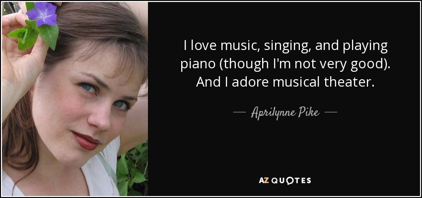 I love music, singing, and playing piano (though I'm not very good). And I adore musical theater. - Aprilynne Pike