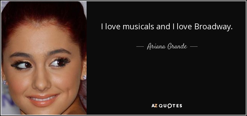 I love musicals and I love Broadway. - Ariana Grande
